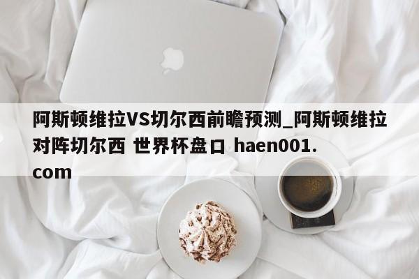 阿斯顿维拉VS切尔西前瞻预测_阿斯顿维拉对阵切尔西 世界杯盘口 haen001.com
