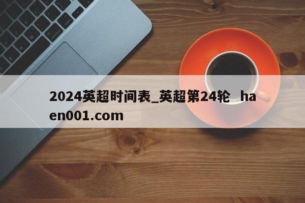 2024英超时间表_英超第24轮 haen001.com