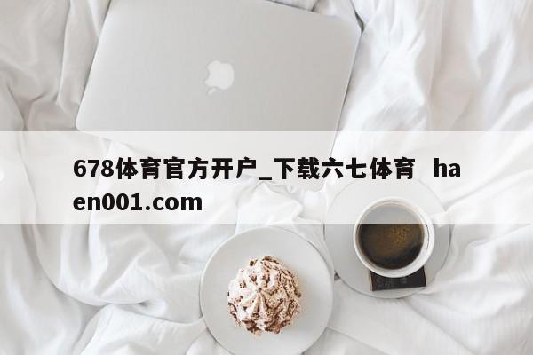678体育官方开户_下载六七体育  haen001.com