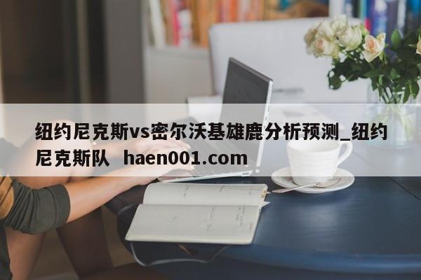 纽约尼克斯vs密尔沃基雄鹿分析预测_纽约尼克斯队 haen001.com