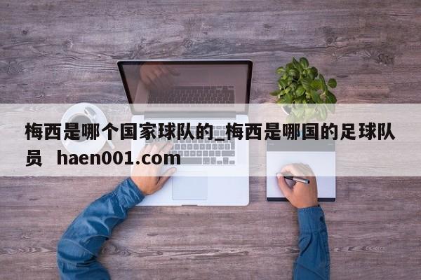 梅西是哪个国家球队的_梅西是哪国的足球队员 haen001.com