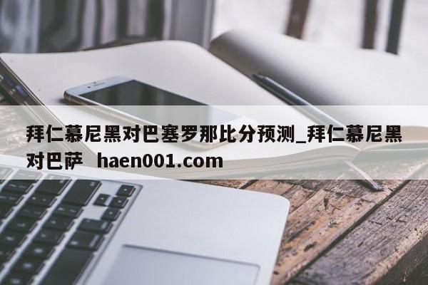 拜仁慕尼黑对巴塞罗那比分预测_拜仁慕尼黑对巴萨 haen001.com