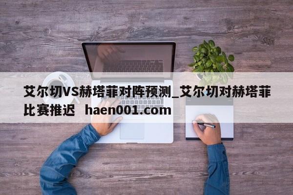 艾尔切VS赫塔菲对阵预测_艾尔切对赫塔菲比赛推迟 haen001.com