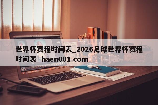 世界杯赛程时间表_2026足球世界杯赛程时间表  haen001.com