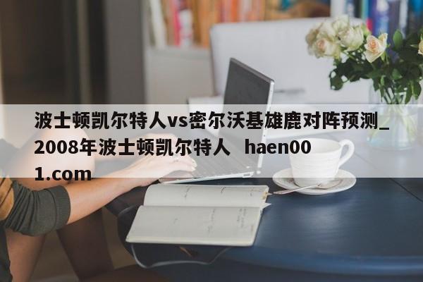 波士顿凯尔特人vs密尔沃基雄鹿对阵预测_2008年波士顿凯尔特人 haen001.com