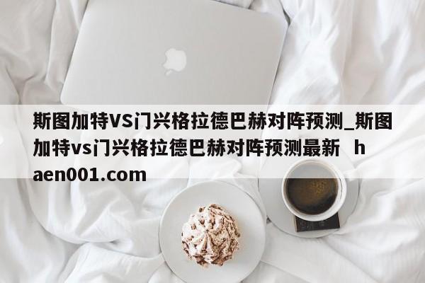 斯图加特VS门兴格拉德巴赫对阵预测_斯图加特vs门兴格拉德巴赫对阵预测最新 haen001.com