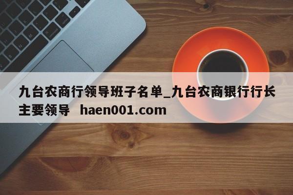 九台农商行领导班子名单_九台农商银行行长主要领导 haen001.com