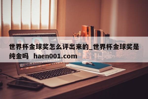 世界杯金球奖怎么评出来的_世界杯金球奖是纯金吗 haen001.com