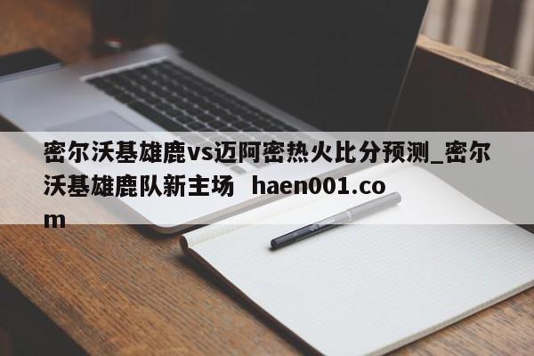 密尔沃基雄鹿vs迈阿密热火比分预测_密尔沃基雄鹿队新主场  haen001.com
