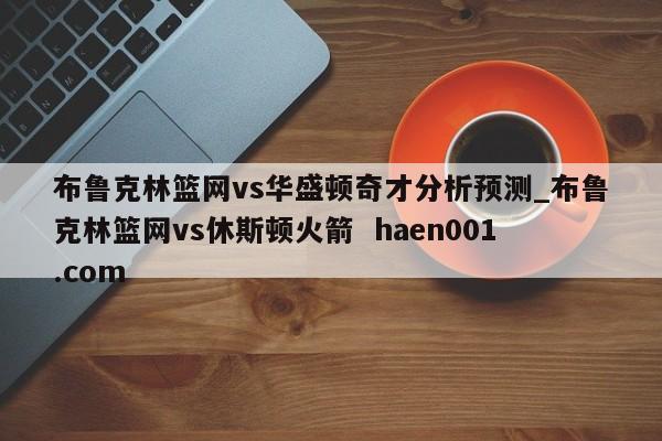 布鲁克林篮网vs华盛顿奇才分析预测_布鲁克林篮网vs休斯顿火箭  haen001.com