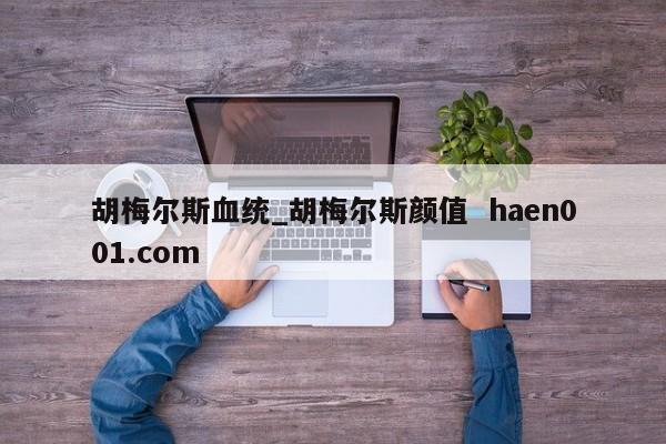 胡梅尔斯血统_胡梅尔斯颜值 haen001.com