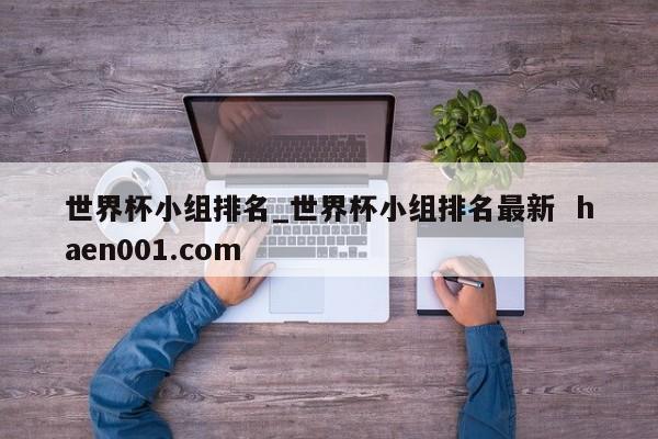 世界杯小组排名_世界杯小组排名最新 haen001.com