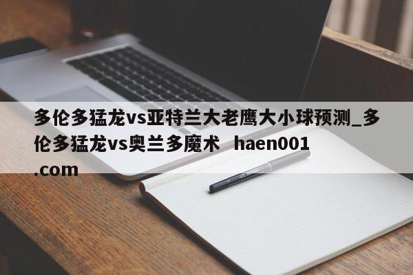 多伦多猛龙vs亚特兰大老鹰大小球预测_多伦多猛龙vs奥兰多魔术 haen001.com