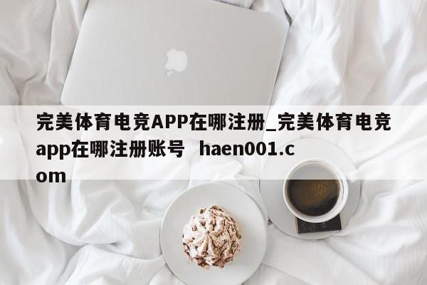 完美体育电竞APP在哪注册_完美体育电竞app在哪注册账号 haen001.com