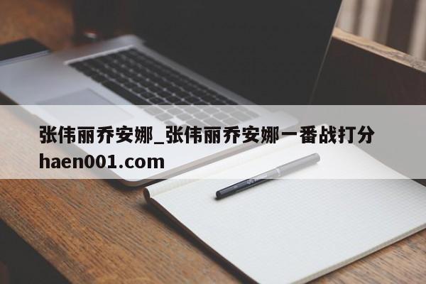 张伟丽乔安娜_张伟丽乔安娜一番战打分 haen001.com
