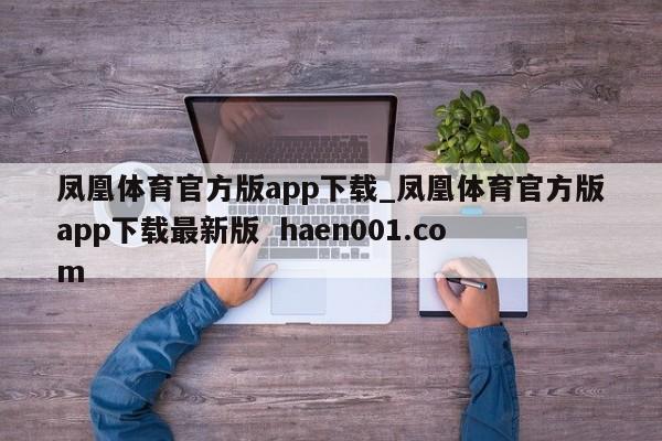 凤凰体育官方版app下载_凤凰体育官方版app下载最新版 haen001.com