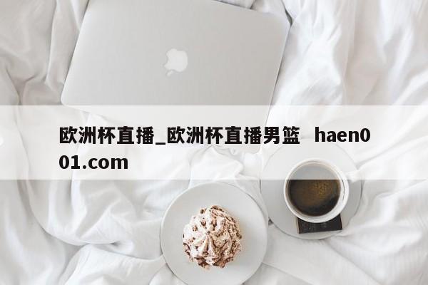 欧洲杯直播_欧洲杯直播男篮  haen001.com