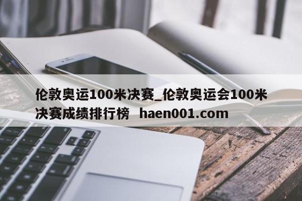 伦敦奥运100米决赛_伦敦奥运会100米决赛成绩排行榜  haen001.com