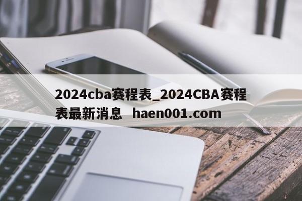 2024cba赛程表_2024CBA赛程表最新消息 haen001.com