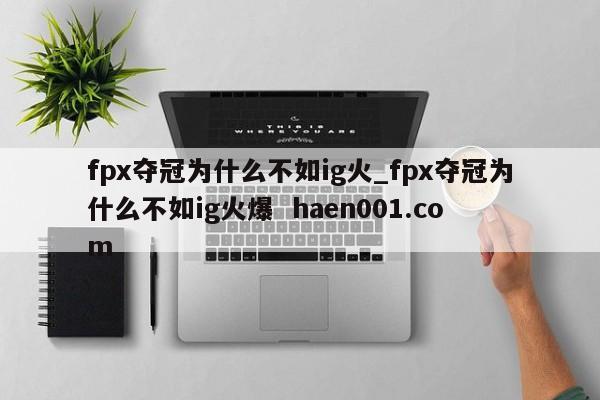 fpx夺冠为什么不如ig火_fpx夺冠为什么不如ig火爆 haen001.com