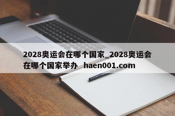 2028奥运会在哪个国家_2028奥运会在哪个国家举办 haen001.com