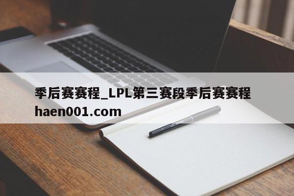 季后赛赛程_LPL第三赛段季后赛赛程 haen001.com