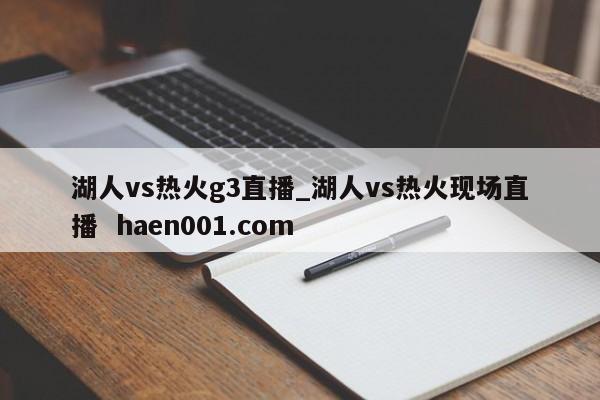 湖人vs热火g3直播_湖人vs热火现场直播 haen001.com