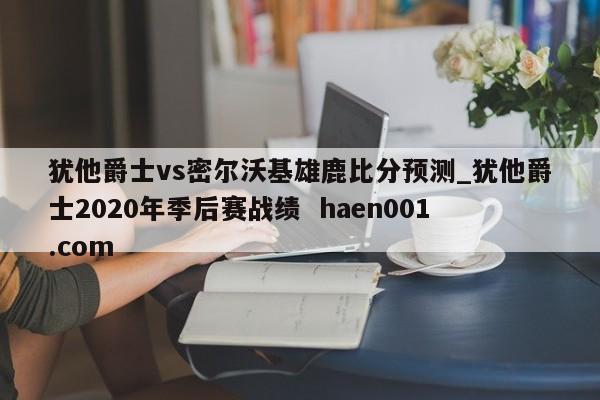犹他爵士vs密尔沃基雄鹿比分预测_犹他爵士2020年季后赛战绩 haen001.com