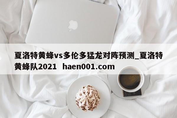 夏洛特黄蜂vs多伦多猛龙对阵预测_夏洛特黄蜂队2021 haen001.com