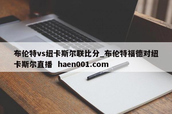 布伦特vs纽卡斯尔联比分_布伦特福德对纽卡斯尔直播 haen001.com