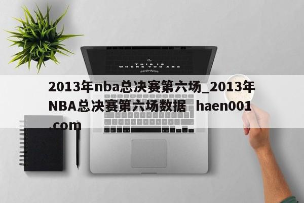2013年nba总决赛第六场_2013年NBA总决赛第六场数据  haen001.com