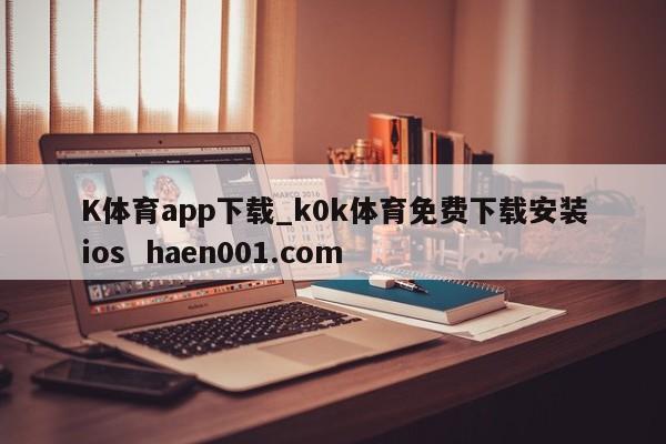 K体育app下载_k0k体育免费下载安装ios  haen001.com
