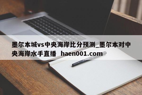 墨尔本城vs中央海岸比分预测_墨尔本对中央海岸水手直播 haen001.com