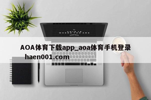 AOA体育下载app_aoa体育手机登录  haen001.com