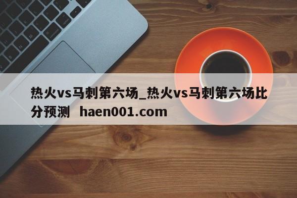 热火vs马刺第六场_热火vs马刺第六场比分预测 haen001.com