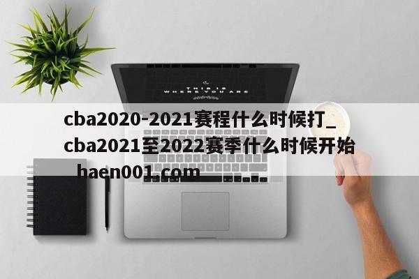 cba2020-2021赛程什么时候打_cba2021至2022赛季什么时候开始 haen001.com