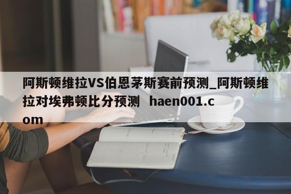 阿斯顿维拉VS伯恩茅斯赛前预测_阿斯顿维拉对埃弗顿比分预测 haen001.com