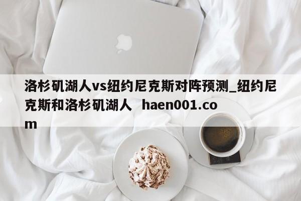 洛杉矶湖人vs纽约尼克斯对阵预测_纽约尼克斯和洛杉矶湖人 haen001.com