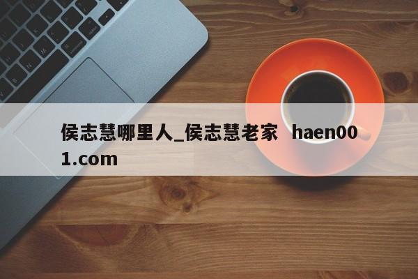 侯志慧哪里人_侯志慧老家 haen001.com