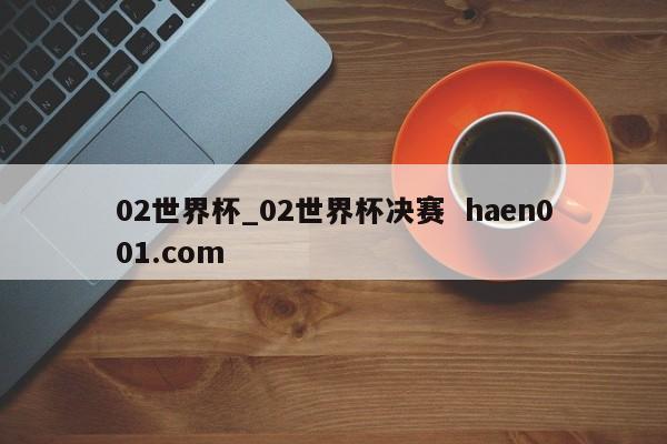 02世界杯_02世界杯决赛  haen001.com