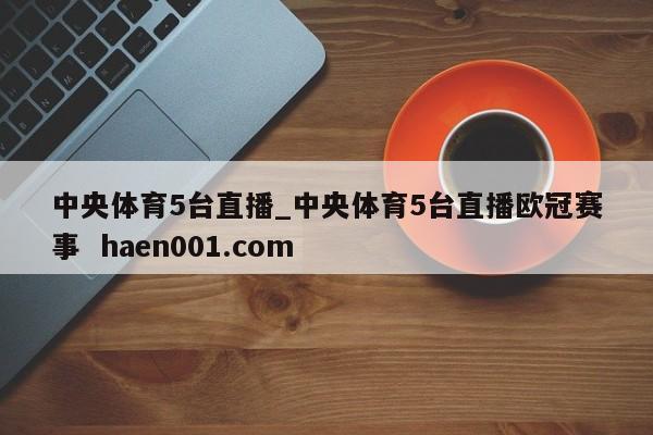 中央体育5台直播_中央体育5台直播欧冠赛事 haen001.com