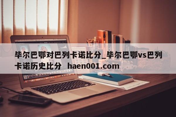 毕尔巴鄂对巴列卡诺比分_毕尔巴鄂vs巴列卡诺历史比分 haen001.com
