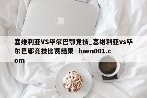 塞维利亚VS毕尔巴鄂竞技_塞维利亚vs毕尔巴鄂竞技比赛结果 haen001.com