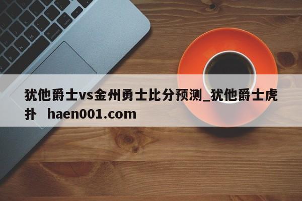 犹他爵士vs金州勇士比分预测_犹他爵士虎扑 haen001.com