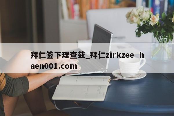 拜仁签下理查兹_拜仁zirkzee haen001.com