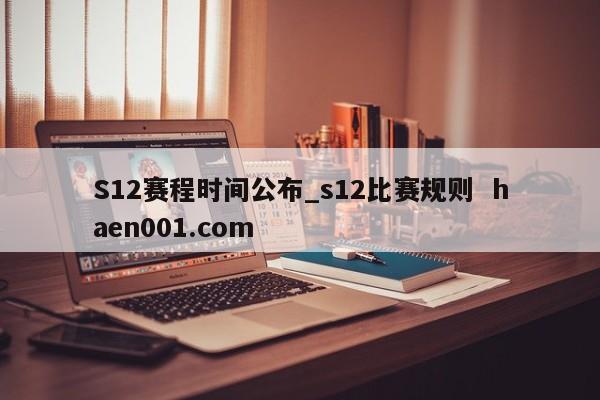 S12赛程时间公布_s12比赛规则  haen001.com
