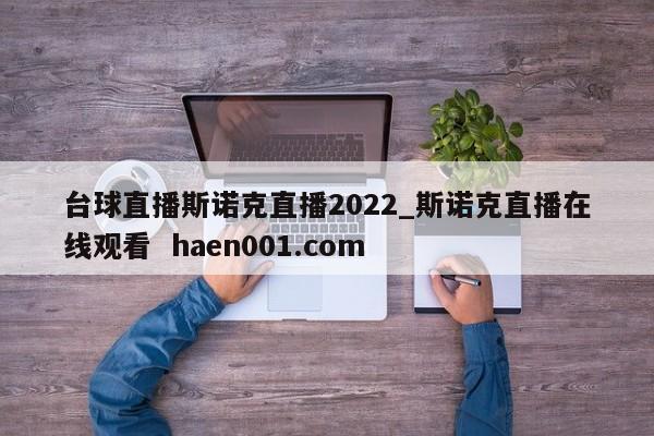 台球直播斯诺克直播2022_斯诺克直播在线观看  haen001.com
