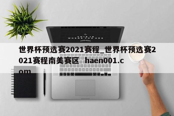 世界杯预选赛2021赛程_世界杯预选赛2021赛程南美赛区  haen001.com