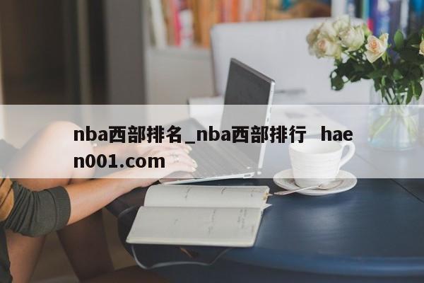 nba西部排名_nba西部排行  haen001.com