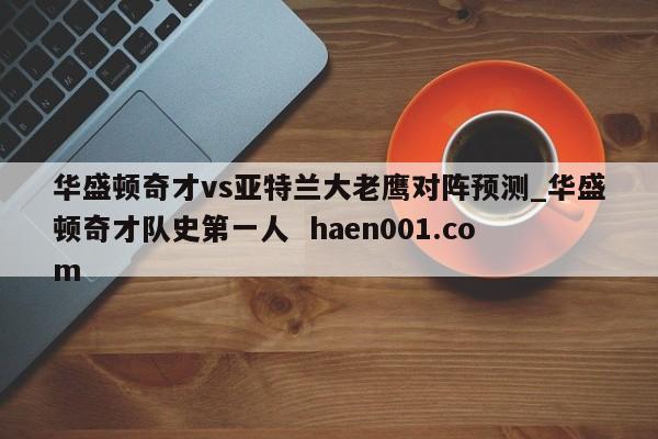 华盛顿奇才vs亚特兰大老鹰对阵预测_华盛顿奇才队史第一人 haen001.com